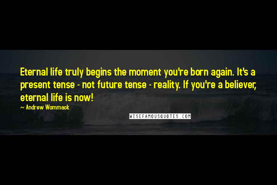 Andrew Wommack Quotes: Eternal life truly begins the moment you're born again. It's a present tense - not future tense - reality. If you're a believer, eternal life is now!