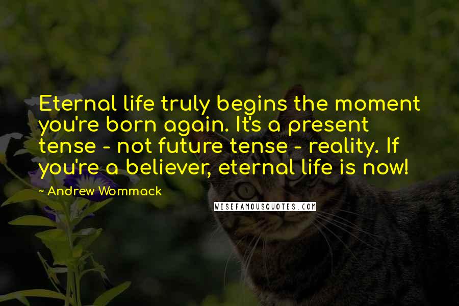 Andrew Wommack Quotes: Eternal life truly begins the moment you're born again. It's a present tense - not future tense - reality. If you're a believer, eternal life is now!