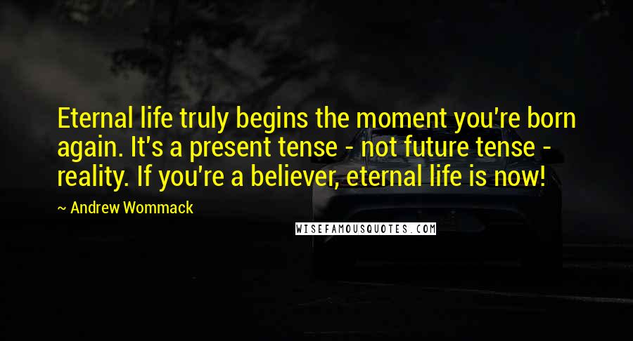 Andrew Wommack Quotes: Eternal life truly begins the moment you're born again. It's a present tense - not future tense - reality. If you're a believer, eternal life is now!