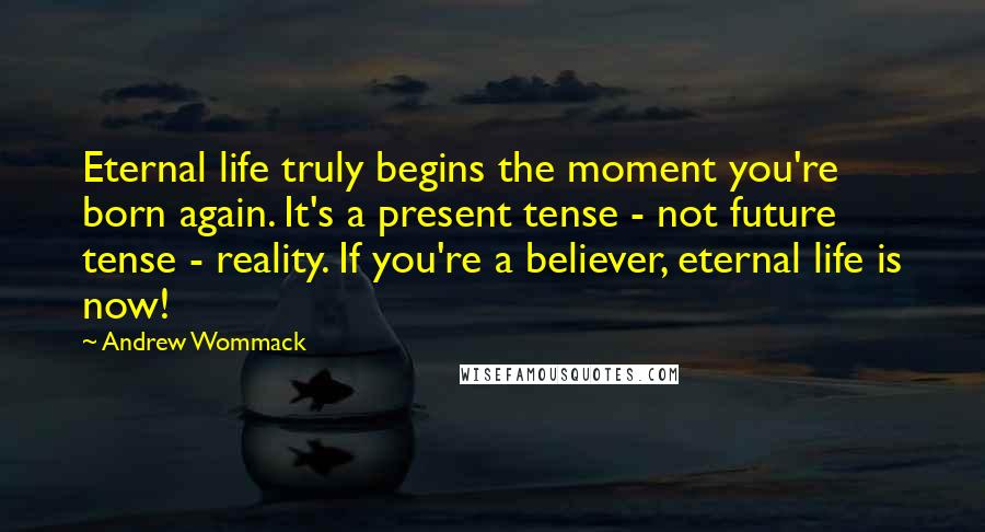 Andrew Wommack Quotes: Eternal life truly begins the moment you're born again. It's a present tense - not future tense - reality. If you're a believer, eternal life is now!