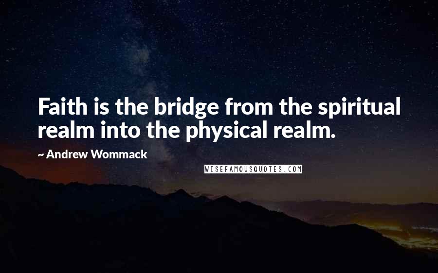 Andrew Wommack Quotes: Faith is the bridge from the spiritual realm into the physical realm.