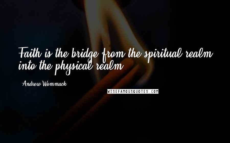 Andrew Wommack Quotes: Faith is the bridge from the spiritual realm into the physical realm.