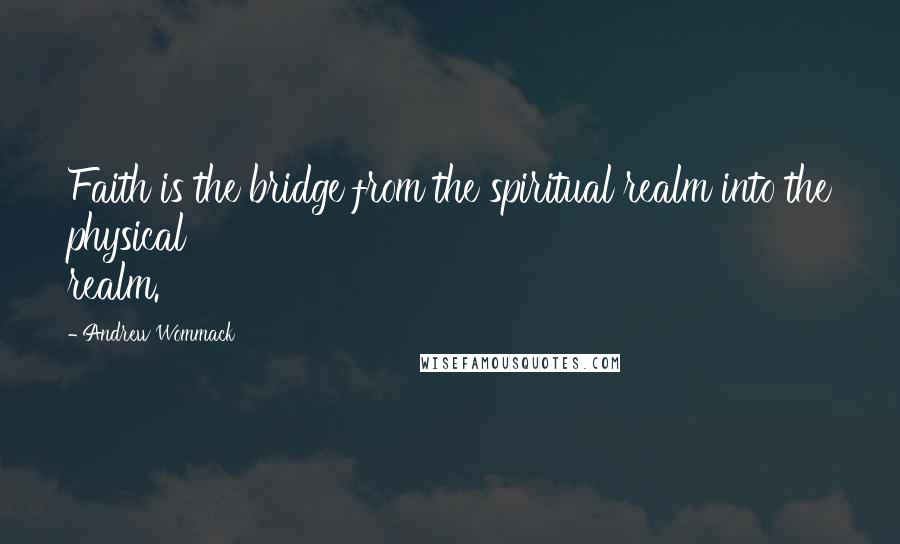 Andrew Wommack Quotes: Faith is the bridge from the spiritual realm into the physical realm.