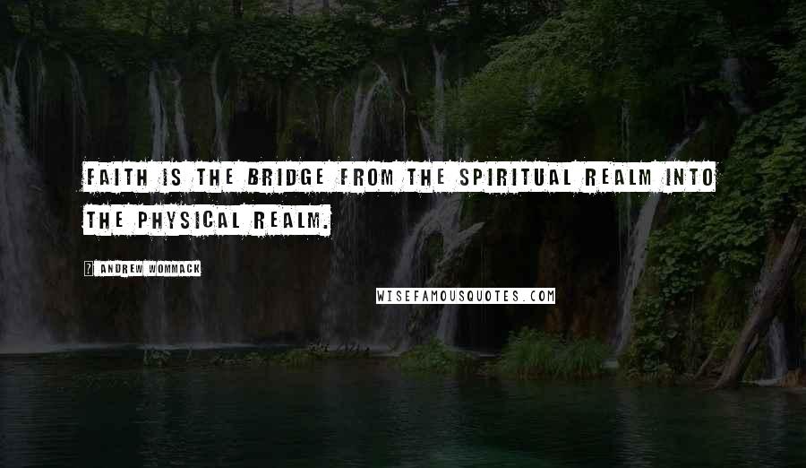 Andrew Wommack Quotes: Faith is the bridge from the spiritual realm into the physical realm.
