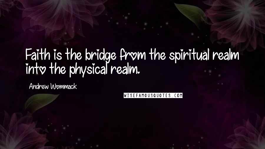 Andrew Wommack Quotes: Faith is the bridge from the spiritual realm into the physical realm.