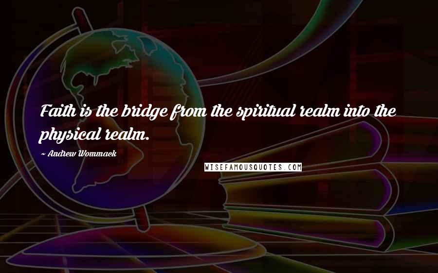 Andrew Wommack Quotes: Faith is the bridge from the spiritual realm into the physical realm.