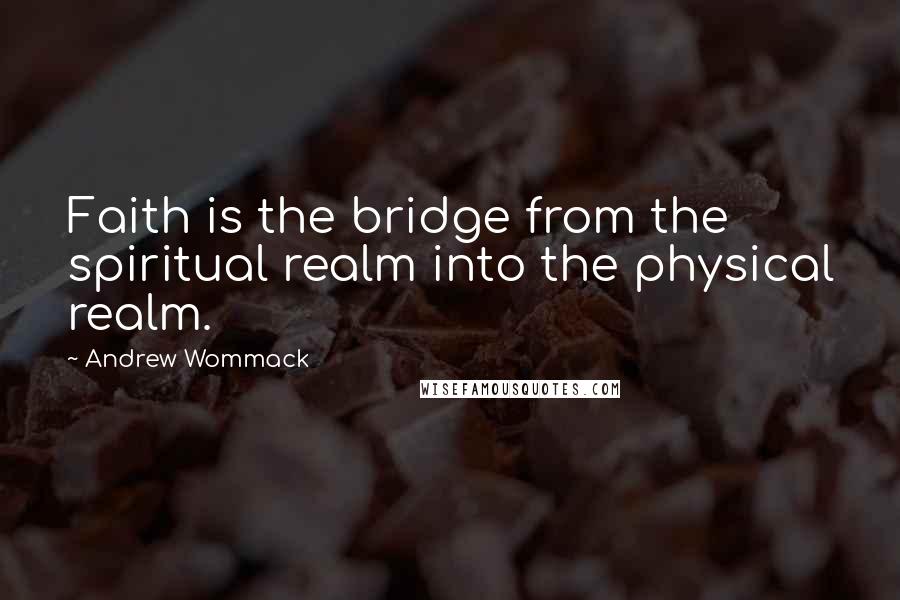 Andrew Wommack Quotes: Faith is the bridge from the spiritual realm into the physical realm.