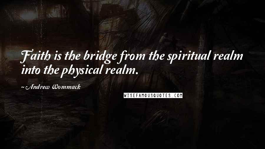 Andrew Wommack Quotes: Faith is the bridge from the spiritual realm into the physical realm.