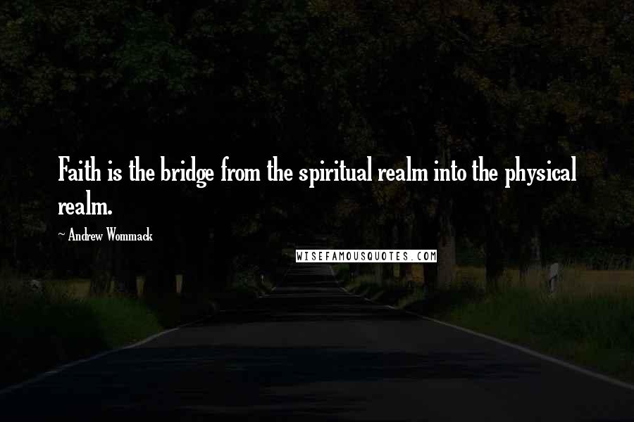 Andrew Wommack Quotes: Faith is the bridge from the spiritual realm into the physical realm.