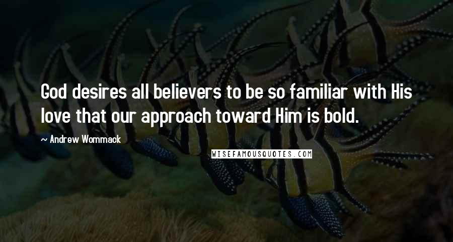 Andrew Wommack Quotes: God desires all believers to be so familiar with His love that our approach toward Him is bold.