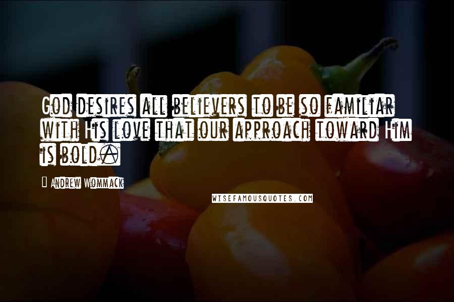 Andrew Wommack Quotes: God desires all believers to be so familiar with His love that our approach toward Him is bold.