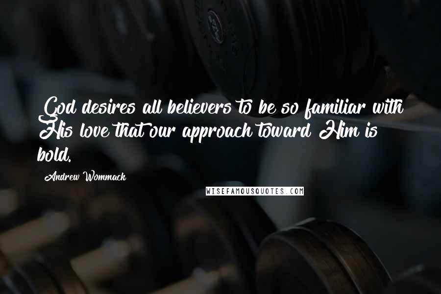 Andrew Wommack Quotes: God desires all believers to be so familiar with His love that our approach toward Him is bold.