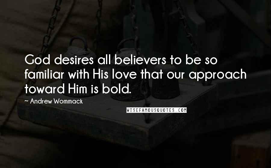 Andrew Wommack Quotes: God desires all believers to be so familiar with His love that our approach toward Him is bold.