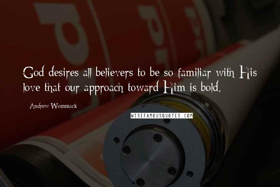 Andrew Wommack Quotes: God desires all believers to be so familiar with His love that our approach toward Him is bold.