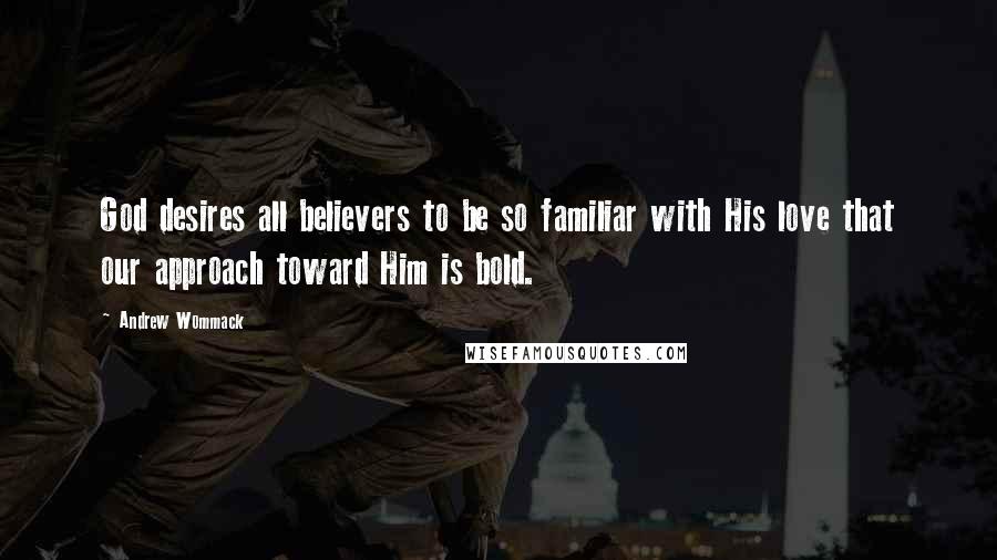 Andrew Wommack Quotes: God desires all believers to be so familiar with His love that our approach toward Him is bold.