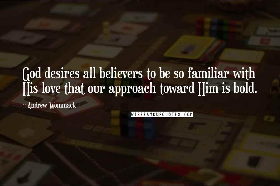 Andrew Wommack Quotes: God desires all believers to be so familiar with His love that our approach toward Him is bold.