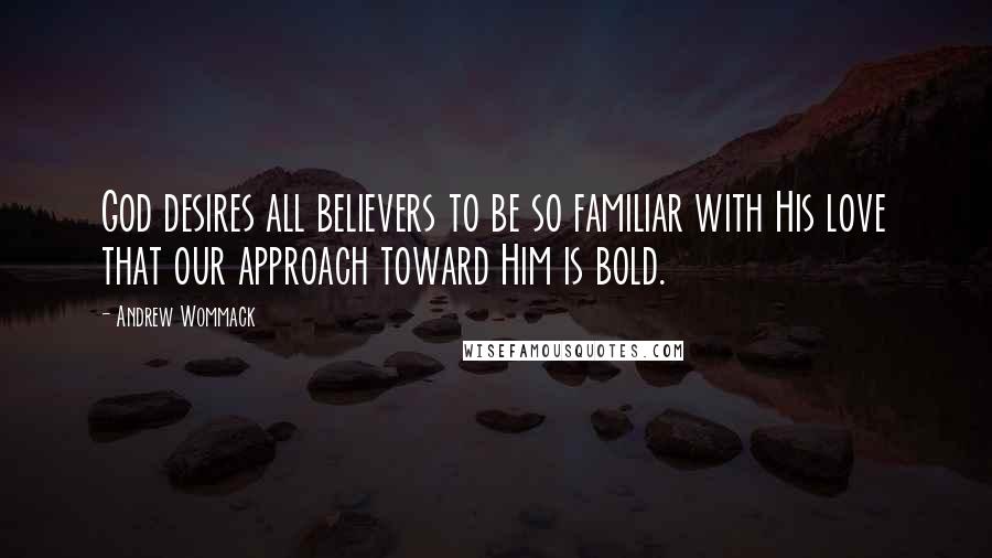 Andrew Wommack Quotes: God desires all believers to be so familiar with His love that our approach toward Him is bold.