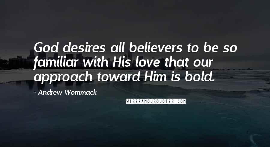 Andrew Wommack Quotes: God desires all believers to be so familiar with His love that our approach toward Him is bold.