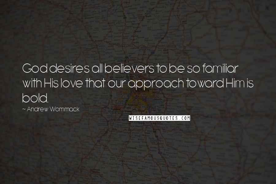 Andrew Wommack Quotes: God desires all believers to be so familiar with His love that our approach toward Him is bold.