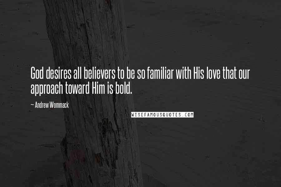 Andrew Wommack Quotes: God desires all believers to be so familiar with His love that our approach toward Him is bold.