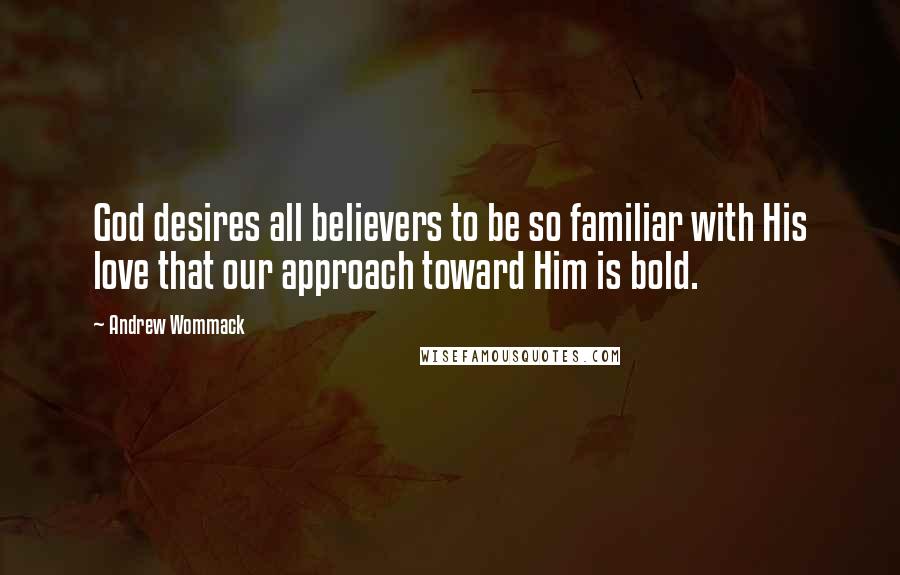 Andrew Wommack Quotes: God desires all believers to be so familiar with His love that our approach toward Him is bold.