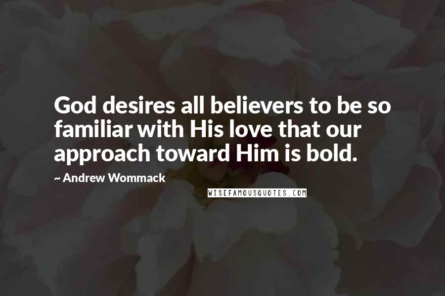 Andrew Wommack Quotes: God desires all believers to be so familiar with His love that our approach toward Him is bold.