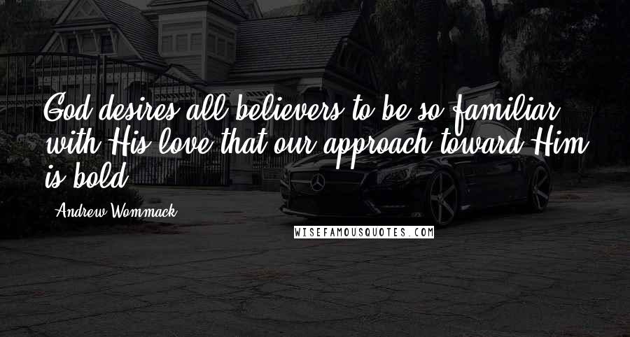 Andrew Wommack Quotes: God desires all believers to be so familiar with His love that our approach toward Him is bold.