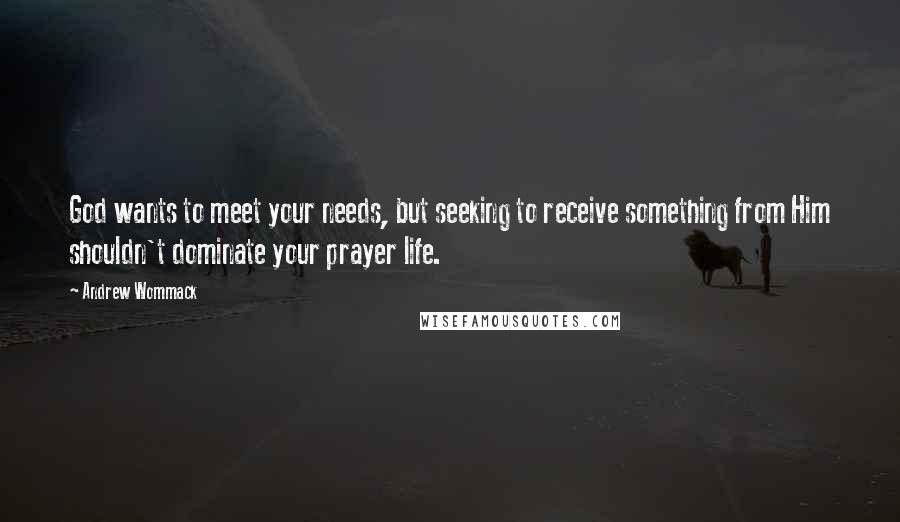 Andrew Wommack Quotes: God wants to meet your needs, but seeking to receive something from Him shouldn't dominate your prayer life.