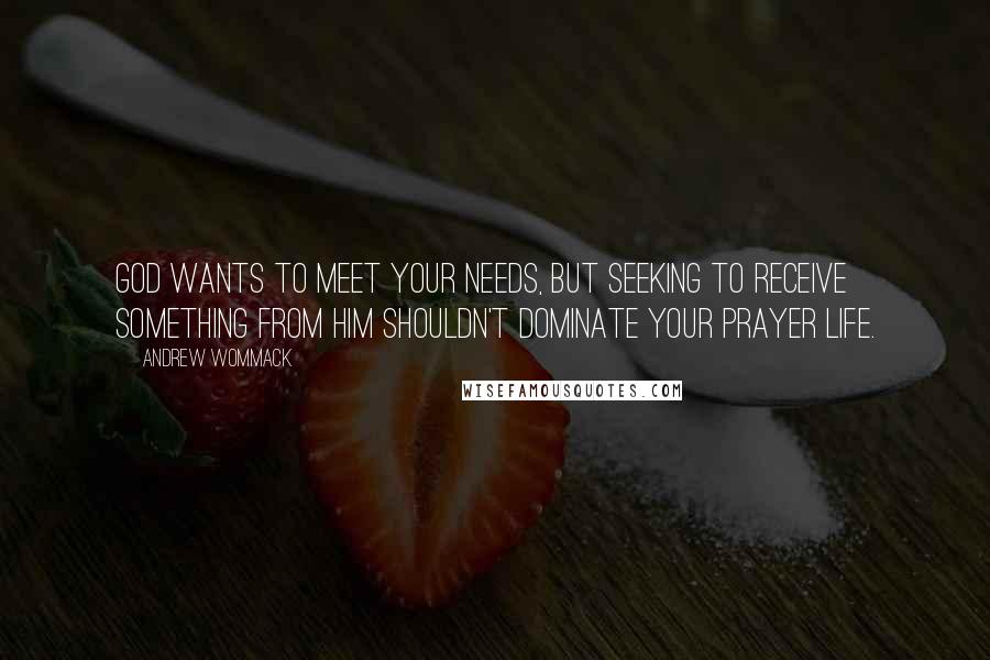 Andrew Wommack Quotes: God wants to meet your needs, but seeking to receive something from Him shouldn't dominate your prayer life.
