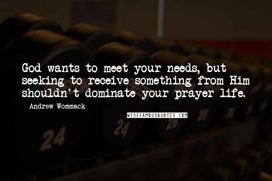 Andrew Wommack Quotes: God wants to meet your needs, but seeking to receive something from Him shouldn't dominate your prayer life.