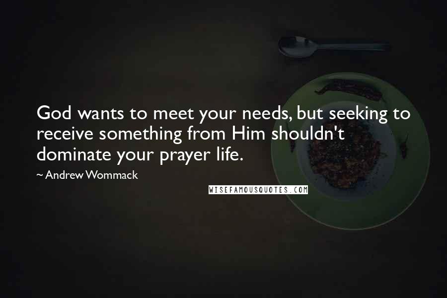 Andrew Wommack Quotes: God wants to meet your needs, but seeking to receive something from Him shouldn't dominate your prayer life.