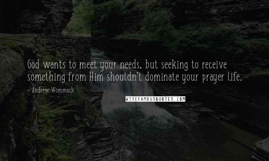 Andrew Wommack Quotes: God wants to meet your needs, but seeking to receive something from Him shouldn't dominate your prayer life.
