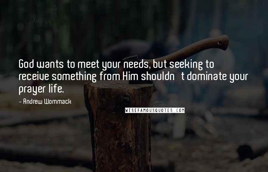 Andrew Wommack Quotes: God wants to meet your needs, but seeking to receive something from Him shouldn't dominate your prayer life.