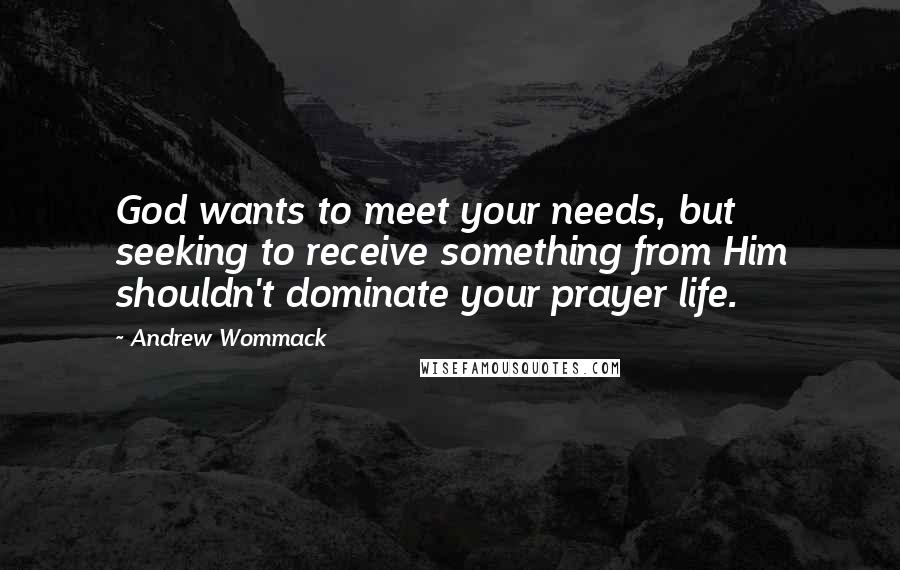 Andrew Wommack Quotes: God wants to meet your needs, but seeking to receive something from Him shouldn't dominate your prayer life.