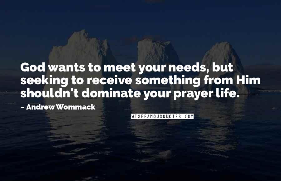 Andrew Wommack Quotes: God wants to meet your needs, but seeking to receive something from Him shouldn't dominate your prayer life.