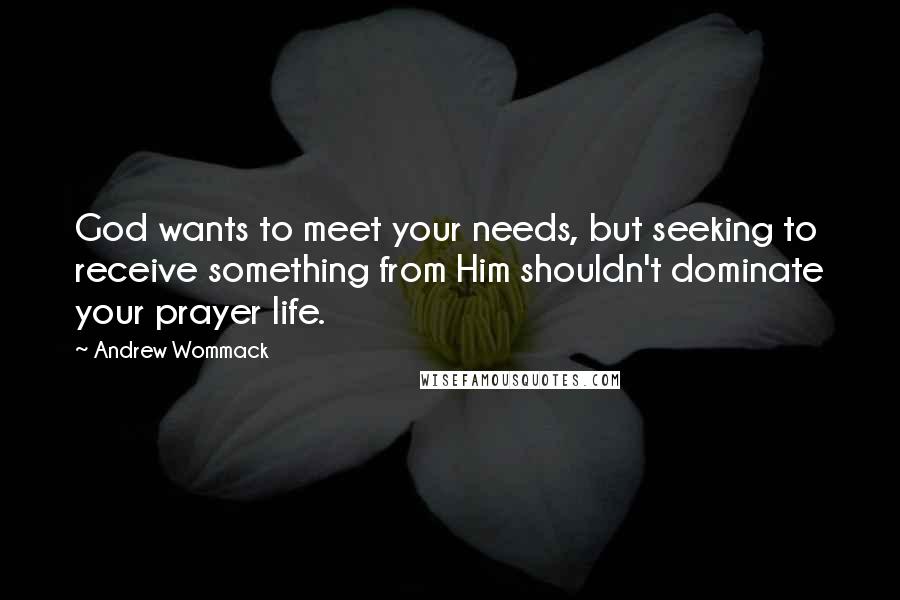 Andrew Wommack Quotes: God wants to meet your needs, but seeking to receive something from Him shouldn't dominate your prayer life.