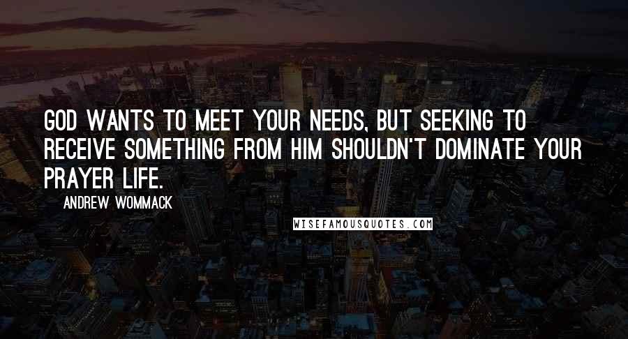 Andrew Wommack Quotes: God wants to meet your needs, but seeking to receive something from Him shouldn't dominate your prayer life.