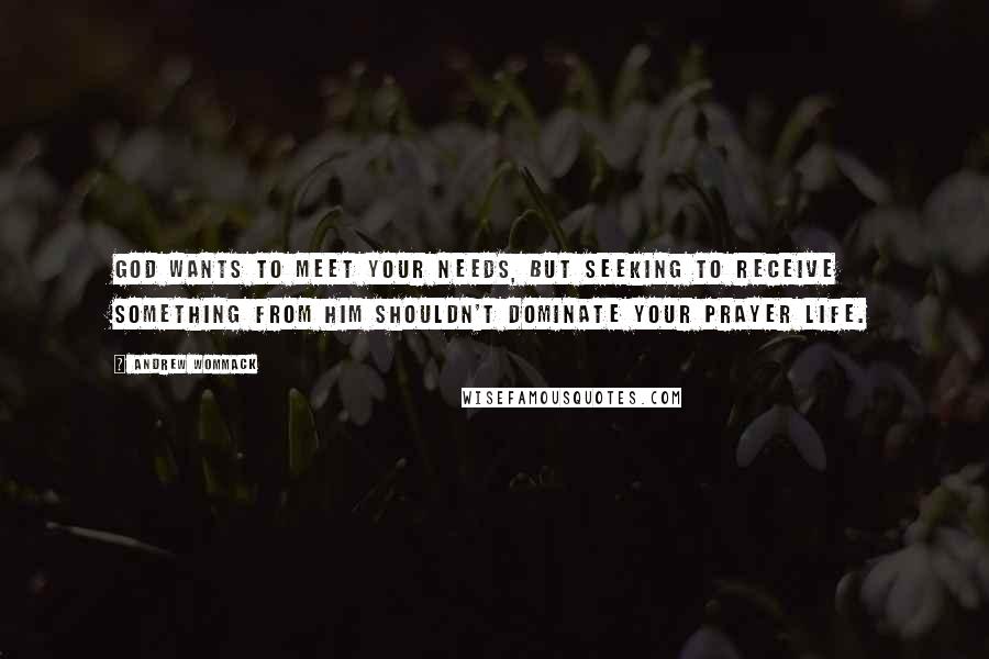 Andrew Wommack Quotes: God wants to meet your needs, but seeking to receive something from Him shouldn't dominate your prayer life.