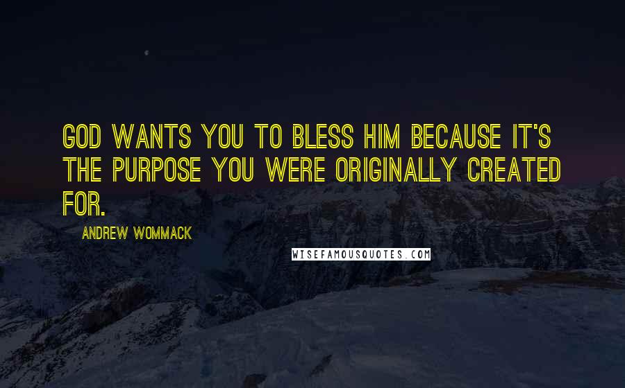 Andrew Wommack Quotes: God wants you to bless Him because it's the purpose you were originally created for.