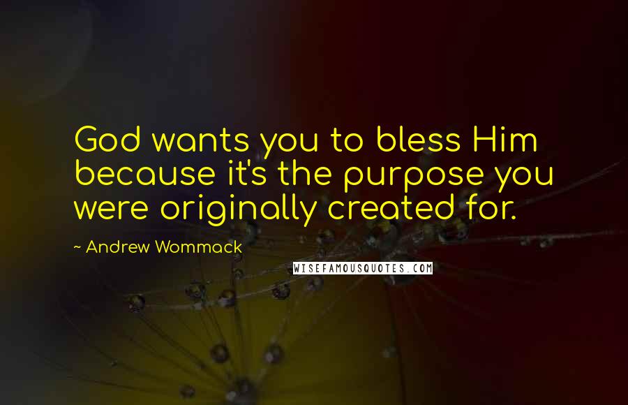 Andrew Wommack Quotes: God wants you to bless Him because it's the purpose you were originally created for.