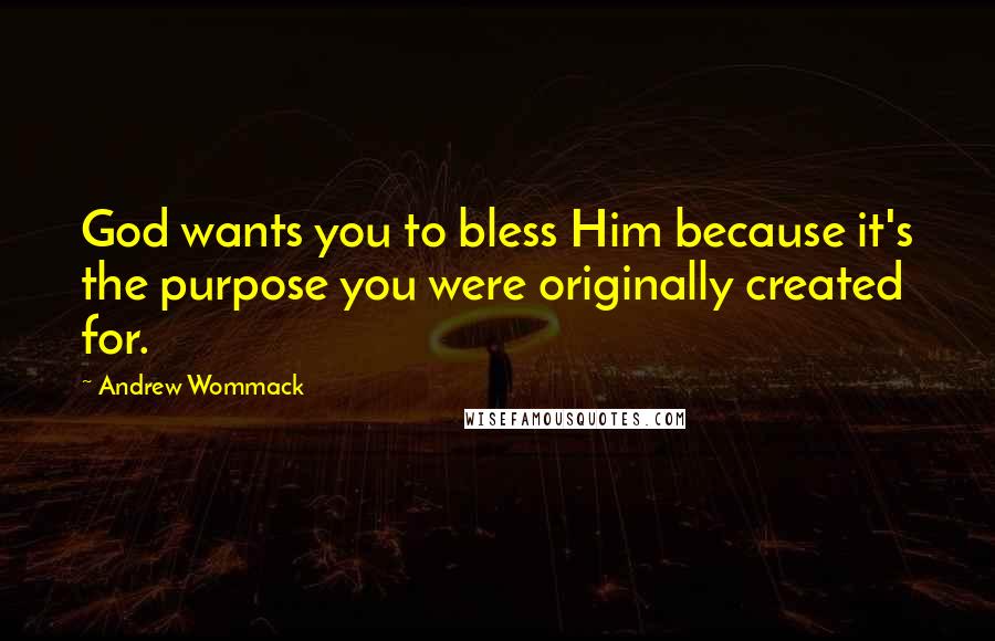 Andrew Wommack Quotes: God wants you to bless Him because it's the purpose you were originally created for.