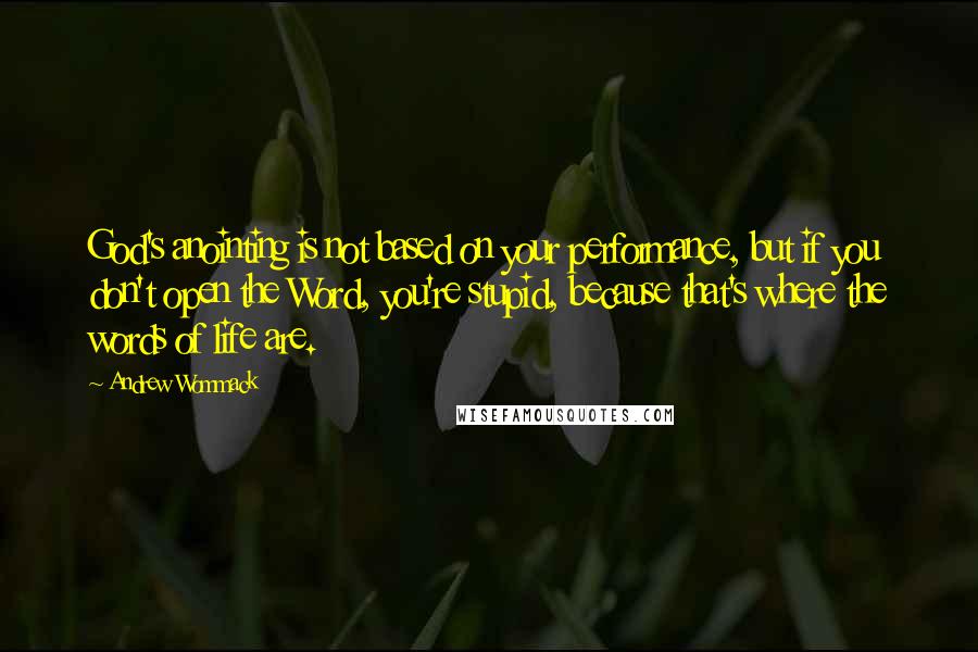 Andrew Wommack Quotes: God's anointing is not based on your performance, but if you don't open the Word, you're stupid, because that's where the words of life are.