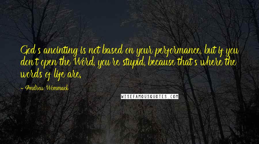 Andrew Wommack Quotes: God's anointing is not based on your performance, but if you don't open the Word, you're stupid, because that's where the words of life are.