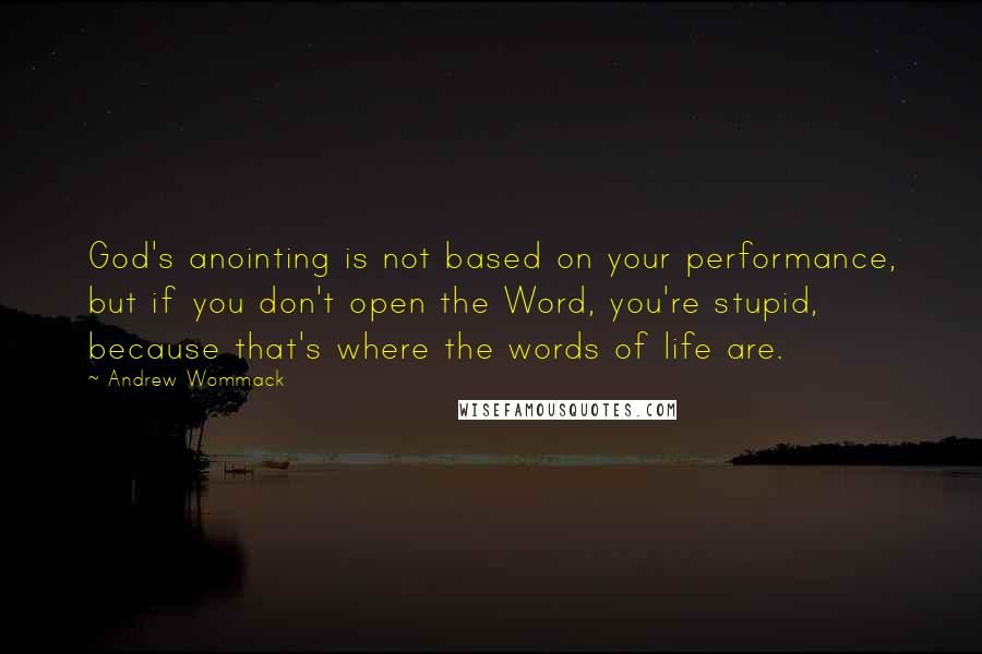 Andrew Wommack Quotes: God's anointing is not based on your performance, but if you don't open the Word, you're stupid, because that's where the words of life are.