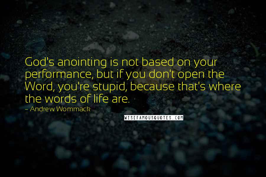 Andrew Wommack Quotes: God's anointing is not based on your performance, but if you don't open the Word, you're stupid, because that's where the words of life are.