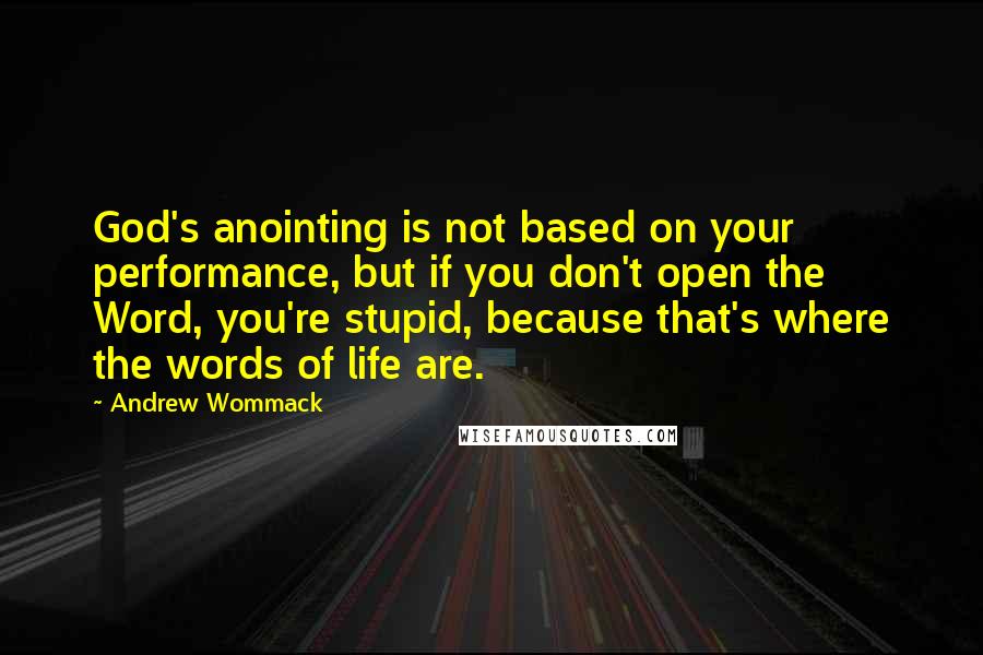 Andrew Wommack Quotes: God's anointing is not based on your performance, but if you don't open the Word, you're stupid, because that's where the words of life are.