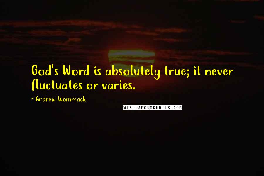 Andrew Wommack Quotes: God's Word is absolutely true; it never fluctuates or varies.