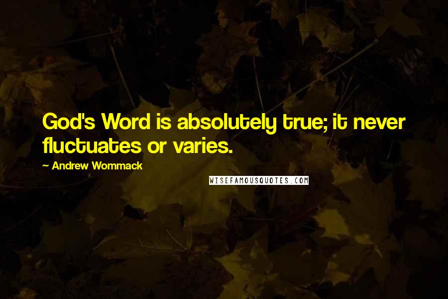 Andrew Wommack Quotes: God's Word is absolutely true; it never fluctuates or varies.