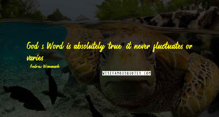 Andrew Wommack Quotes: God's Word is absolutely true; it never fluctuates or varies.