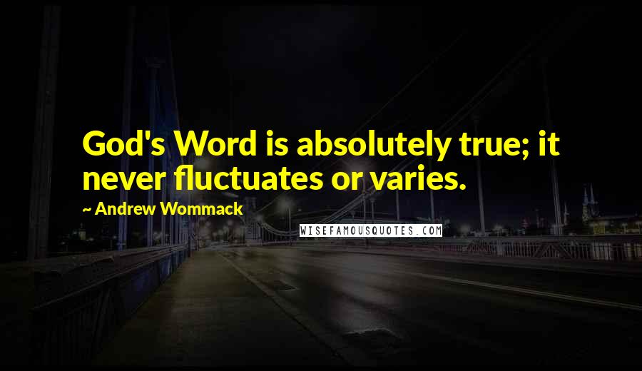 Andrew Wommack Quotes: God's Word is absolutely true; it never fluctuates or varies.